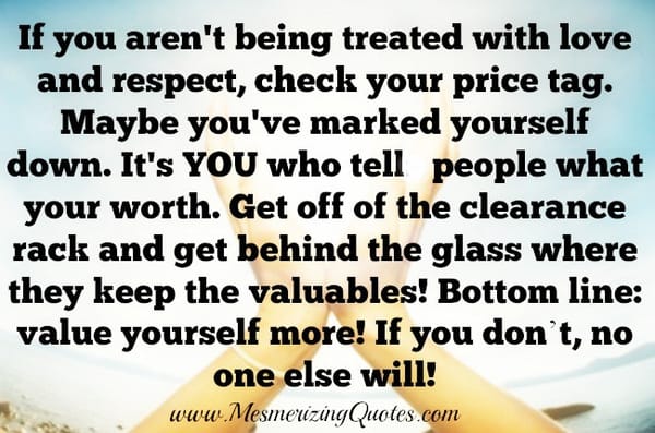 Value yourself more! If you don't, no one else will