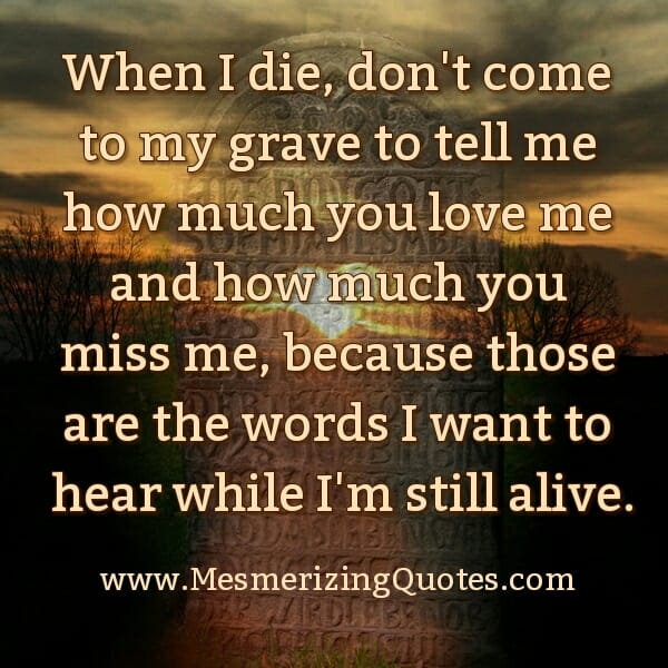 When I die, don't come to my grave to tell me