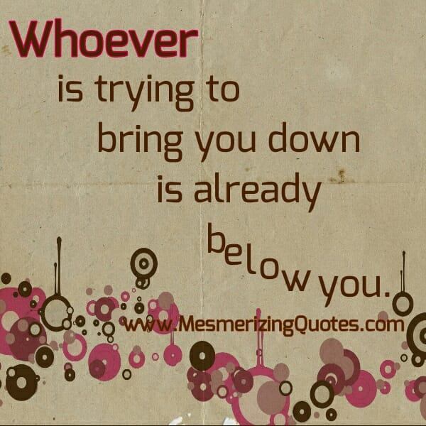 Whoever is trying to bring you down