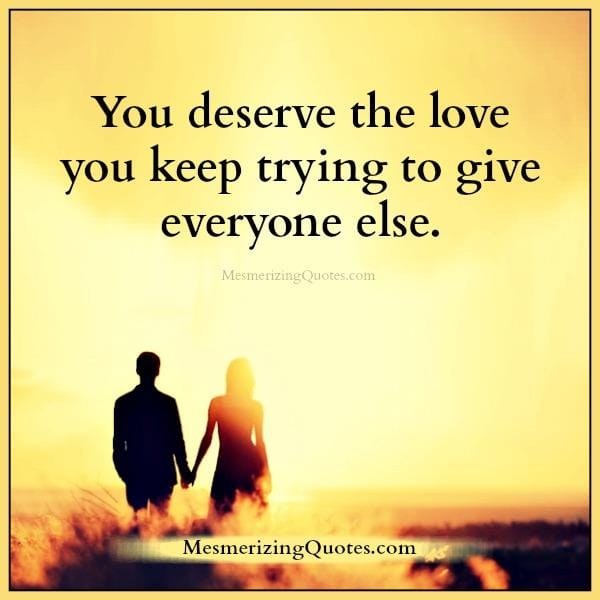 You deserve the love you keep trying to give everyone else