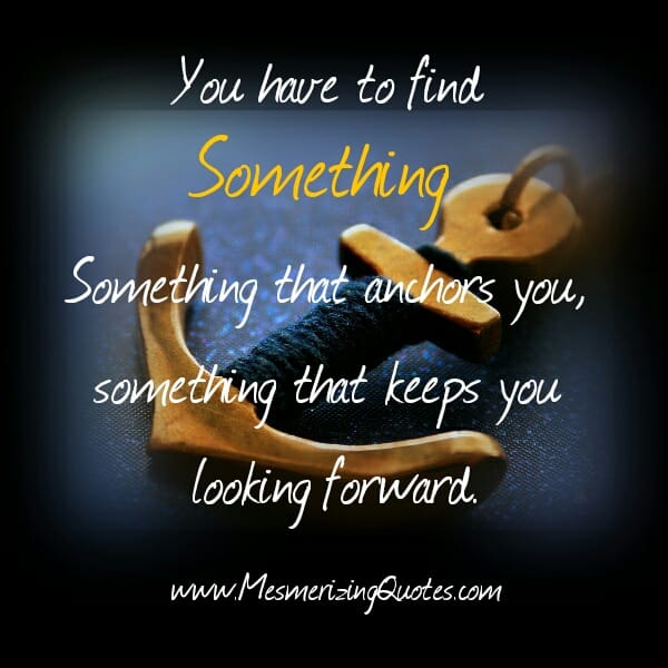 You have to find something that keeps you looking forward