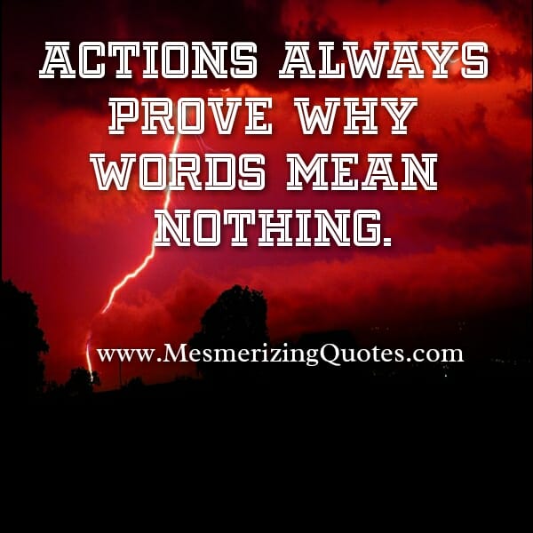 Actions always prove why words mean nothing