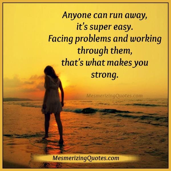 Anyone can run away from problems & it's easy