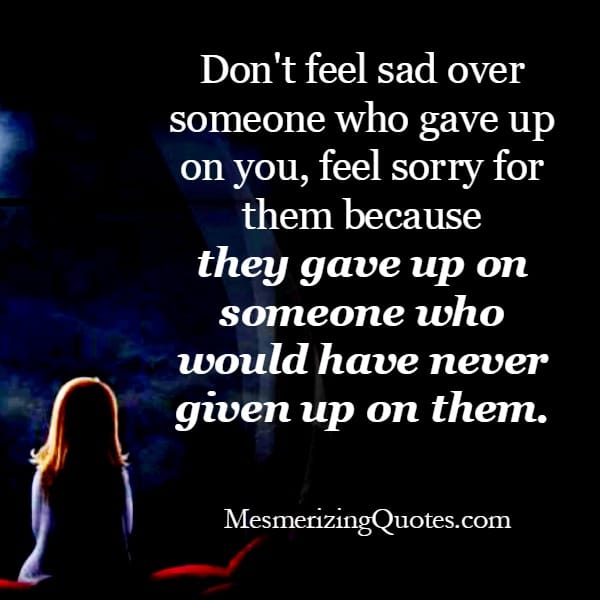 Don't feel sad over someone who gave up on you