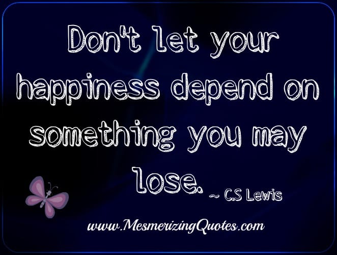 Don't let your happiness depend on something you may lose