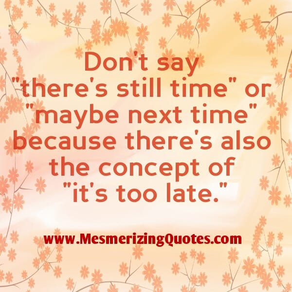 Don't say, "There's still time or maybe next time".