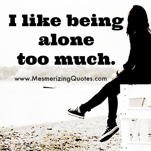 I like being alone too much