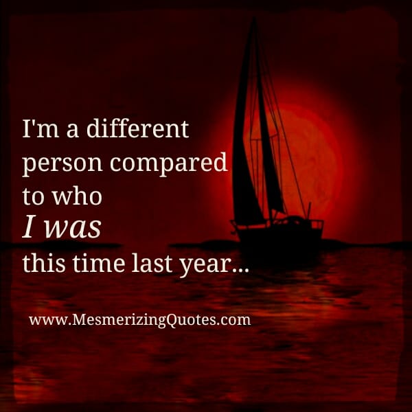 I'm a different person compared to who I was this time last year
