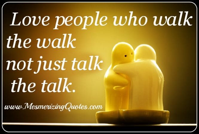 Love people who walk the walk, not just talk the talk