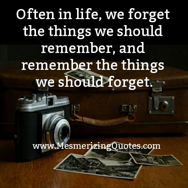 Often in Life, we forget the things we should remember
