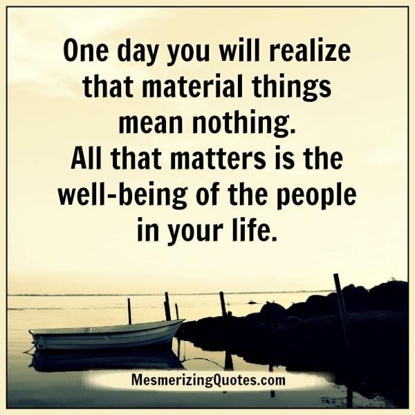 One day you will realize that material things mean nothing