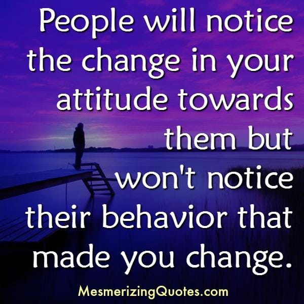 People will notice the change in your attitude