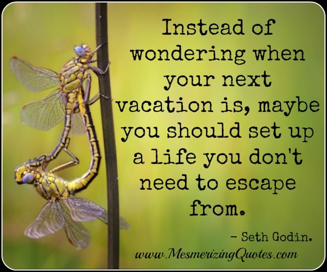 Set up a life you don't need to escape from