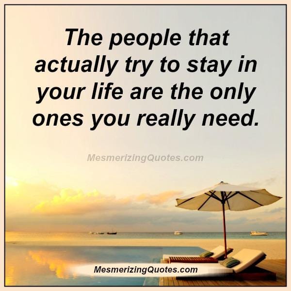 The people that actually try to stay in your life