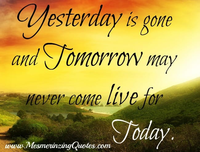 Yesterday is gone & tomorrow may never come