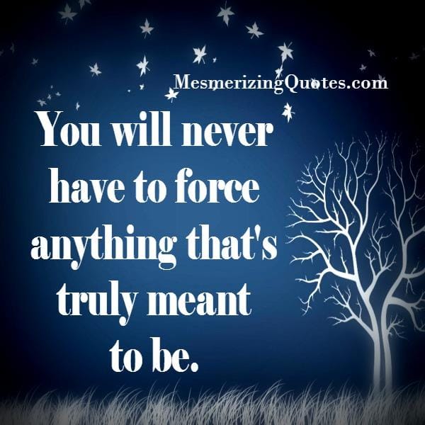 You will never have to force anything in your life