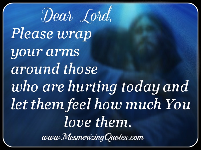 Dear Lord, Please wrap your arms around those who are hurting today