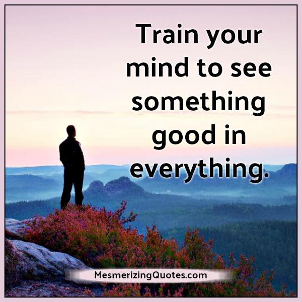 Train your mind to see something good in everything Mesmerizing Quotes